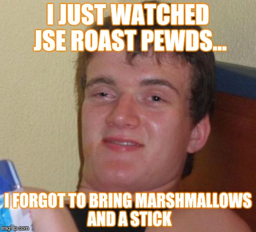 10 Guy | I JUST WATCHED JSE ROAST PEWDS... I FORGOT TO BRING MARSHMALLOWS AND A STICK | image tagged in memes,10 guy | made w/ Imgflip meme maker