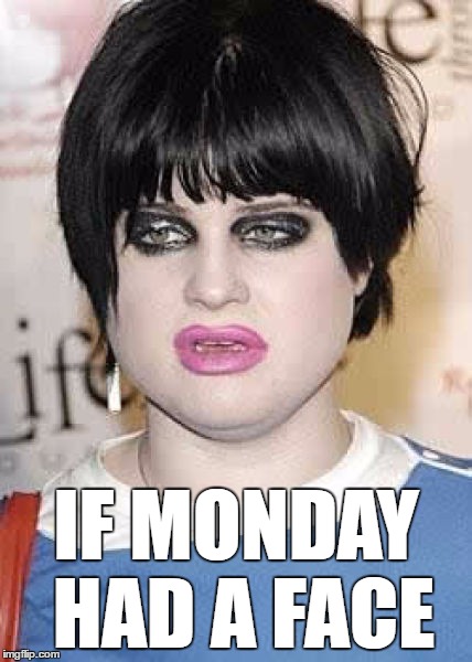 IF MONDAY HAD A FACE | image tagged in funny memes,kelly osbourne,mondays | made w/ Imgflip meme maker