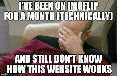 And I have 25,000 something points  | I'VE BEEN ON IMGFLIP FOR A MONTH (TECHNICALLY); AND STILL DON'T KNOW HOW THIS WEBSITE WORKS | image tagged in memes,captain picard facepalm | made w/ Imgflip meme maker