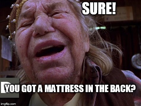 SURE! YOU GOT A MATTRESS IN THE BACK? | image tagged in junk it | made w/ Imgflip meme maker