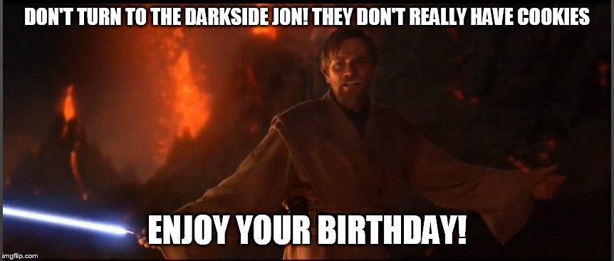 DON'T TURN TO THE DARKSIDE JON! THEY DON'T REALLY HAVE COOKIES ENJOY YOUR BIRTHDAY! | image tagged in obi wan high ground | made w/ Imgflip meme maker