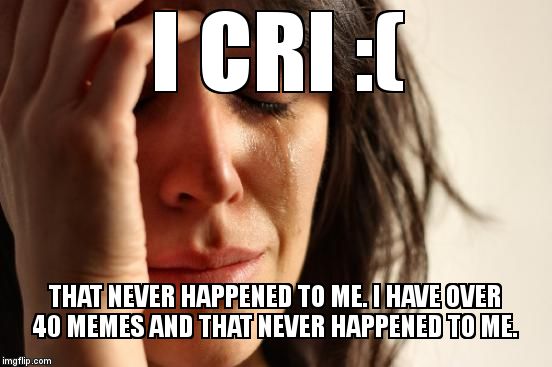 I CRI :( THAT NEVER HAPPENED TO ME. I HAVE OVER 40 MEMES AND THAT NEVER HAPPENED TO ME. | image tagged in memes,first world problems | made w/ Imgflip meme maker