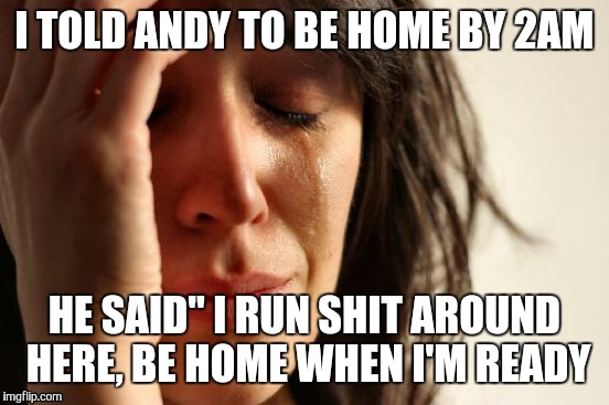 First World Problems Meme | I TOLD ANDY TO BE HOME BY 2AM; HE SAID" I RUN SHIT AROUND HERE, BE HOME WHEN I'M READY | image tagged in memes,first world problems | made w/ Imgflip meme maker