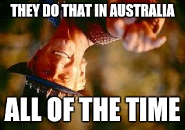 THEY DO THAT IN AUSTRALIA ALL OF THE TIME | made w/ Imgflip meme maker
