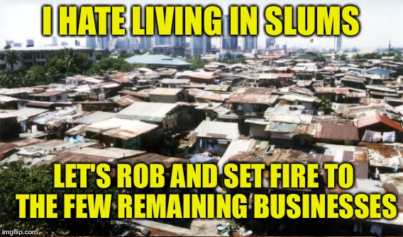 I HATE LIVING IN SLUMS; LET'S ROB AND SET FIRE TO THE FEW REMAINING BUSINESSES | made w/ Imgflip meme maker
