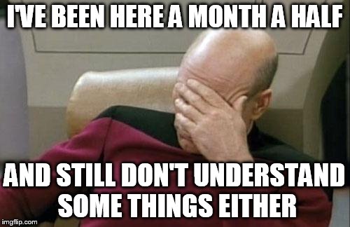 Captain Picard Facepalm Meme | I'VE BEEN HERE A MONTH A HALF AND STILL DON'T UNDERSTAND SOME THINGS EITHER | image tagged in memes,captain picard facepalm | made w/ Imgflip meme maker