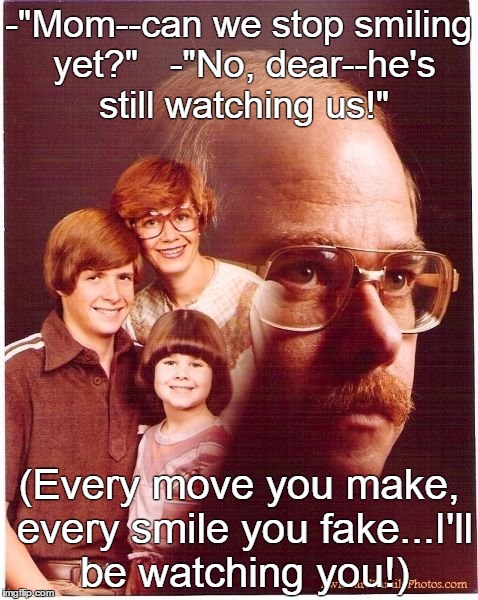Vengeance Dad | -"Mom--can we stop smiling yet?"   -"No, dear--he's still watching us!"; (Every move you make, every smile you fake...I'll be watching you!) | image tagged in memes,vengeance dad | made w/ Imgflip meme maker