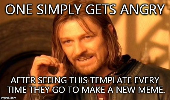 One Does Not Simply | ONE SIMPLY GETS ANGRY; AFTER SEEING THIS TEMPLATE EVERY TIME THEY GO TO MAKE A NEW MEME. | image tagged in memes,one does not simply | made w/ Imgflip meme maker