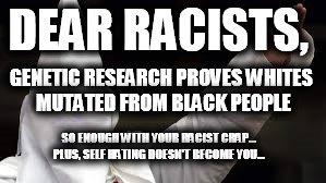 The "Racism doesn't exist" racist | DEAR RACISTS, GENETIC RESEARCH PROVES WHITES MUTATED FROM BLACK PEOPLE; SO ENOUGH WITH YOUR RACIST CRAP... PLUS, SELF HATING DOESN'T BECOME YOU... | image tagged in the racism doesn't exist racist | made w/ Imgflip meme maker