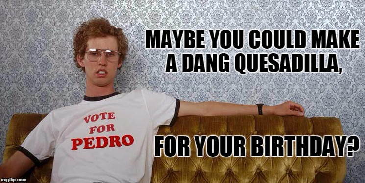 Napoleon Dynamite Birthday Quesadilla | MAYBE YOU COULD MAKE A DANG QUESADILLA, FOR YOUR BIRTHDAY? | image tagged in napoleon dynamite,quesadilla,birthday | made w/ Imgflip meme maker