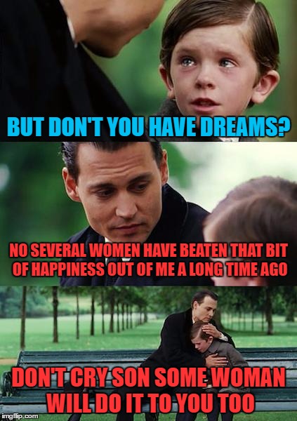 i'm not bitter at all HA | BUT DON'T YOU HAVE DREAMS? NO SEVERAL WOMEN HAVE BEATEN THAT BIT OF HAPPINESS OUT OF ME A LONG TIME AGO; DON'T CRY SON SOME WOMAN WILL DO IT TO YOU TOO | image tagged in memes,finding neverland | made w/ Imgflip meme maker