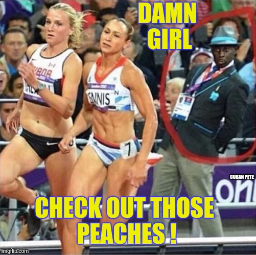 Checking out the talent | DAMN GIRL; CUBAN PETE; CHECK OUT THOSE PEACHES ! | image tagged in checking out the olympic talent,2016 rio olympics,peaches,athletes,pervy guy | made w/ Imgflip meme maker