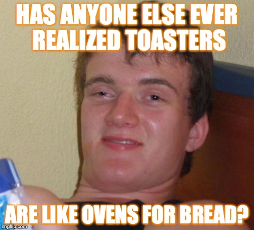 10 Guy Meme | HAS ANYONE ELSE EVER REALIZED TOASTERS; ARE LIKE OVENS FOR BREAD? | image tagged in memes,10 guy | made w/ Imgflip meme maker