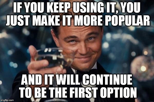 Leonardo Dicaprio Cheers Meme | IF YOU KEEP USING IT, YOU JUST MAKE IT MORE POPULAR AND IT WILL CONTINUE TO BE THE FIRST OPTION | image tagged in memes,leonardo dicaprio cheers | made w/ Imgflip meme maker