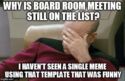 Captain Picard Facepalm Meme | WHY IS BOARD ROOM MEETING STILL ON THE LIST? I HAVEN'T SEEN A SINGLE MEME USING THAT TEMPLATE THAT WAS FUNNY | image tagged in memes,captain picard facepalm | made w/ Imgflip meme maker