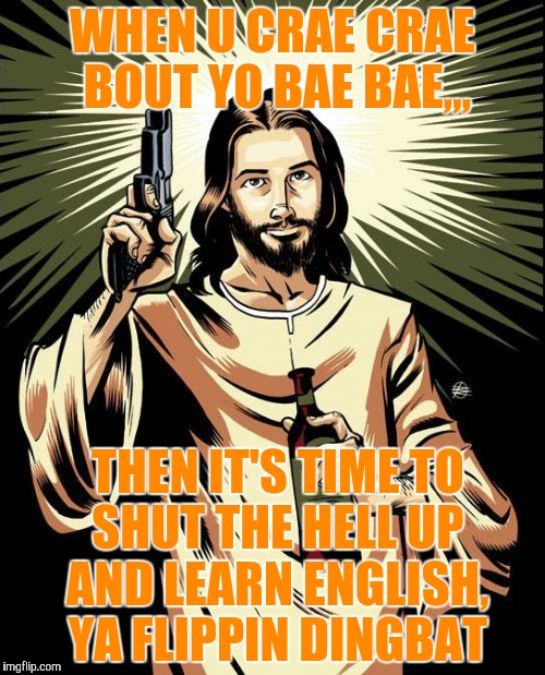 Ghetto Jesus | WHEN U CRAE CRAE BOUT YO BAE BAE,,, THEN IT'S TIME TO   SHUT THE HELL UP     AND LEARN ENGLISH,      YA FLIPPIN DINGBAT | image tagged in memes,ghetto jesus | made w/ Imgflip meme maker