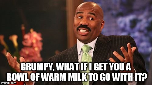 Steve Harvey Meme | GRUMPY, WHAT IF I GET YOU A BOWL OF WARM MILK TO GO WITH IT? | image tagged in memes,steve harvey | made w/ Imgflip meme maker