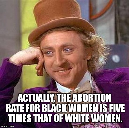 Creepy Condescending Wonka Meme | ACTUALLY, THE ABORTION RATE FOR BLACK WOMEN IS FIVE TIMES THAT OF WHITE WOMEN. | image tagged in memes,creepy condescending wonka | made w/ Imgflip meme maker