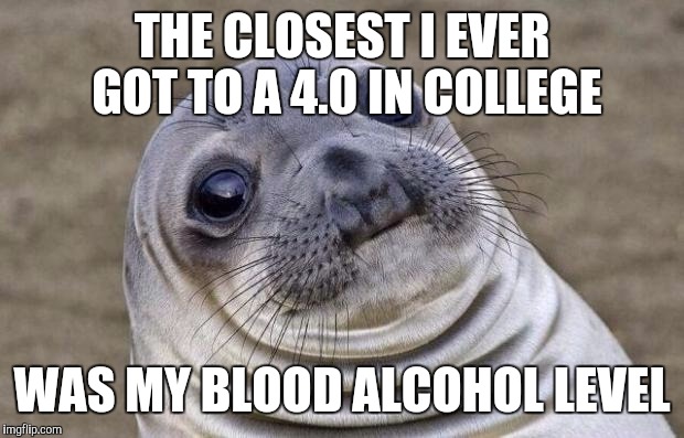 Awkward Moment Sealion | THE CLOSEST I EVER GOT TO A 4.0 IN COLLEGE; WAS MY BLOOD ALCOHOL LEVEL | image tagged in memes,awkward moment sealion | made w/ Imgflip meme maker