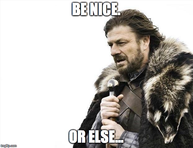 Brace Yourselves X is Coming | BE NICE. OR ELSE... | image tagged in memes,brace yourselves x is coming | made w/ Imgflip meme maker