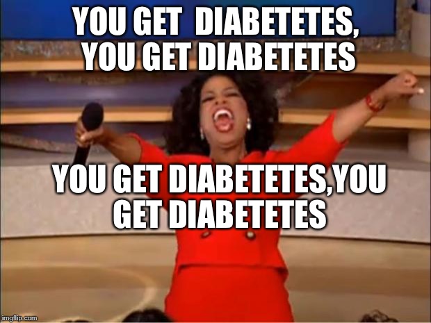 Oprah You Get A Meme | YOU GET  DIABETETES, YOU GET DIABETETES; YOU GET DIABETETES,YOU GET DIABETETES | image tagged in memes,oprah you get a | made w/ Imgflip meme maker