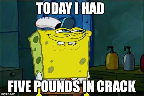 Don't You Squidward Meme | TODAY I HAD; FIVE POUNDS IN CRACK | image tagged in memes,dont you squidward | made w/ Imgflip meme maker