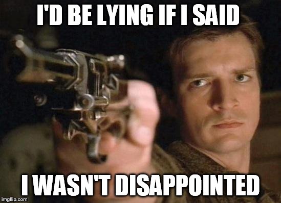 I'D BE LYING IF I SAID I WASN'T DISAPPOINTED | image tagged in malcolm reynolds gun drawn | made w/ Imgflip meme maker