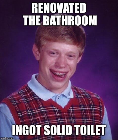 Handyman | RENOVATED THE BATHROOM; INGOT SOLID TOILET | image tagged in memes,bad luck brian | made w/ Imgflip meme maker
