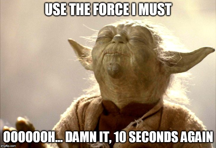 USE THE FORCE I MUST OOOOOOH... DAMN IT, 10 SECONDS AGAIN | image tagged in yoda is very pleased | made w/ Imgflip meme maker