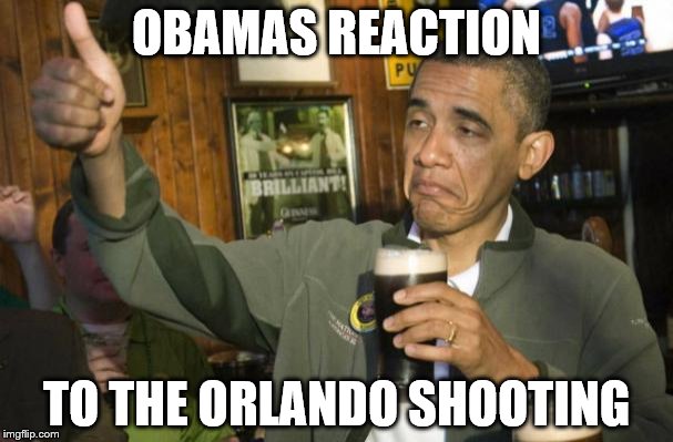 obama beer | OBAMAS REACTION; TO THE ORLANDO SHOOTING | image tagged in obama beer | made w/ Imgflip meme maker