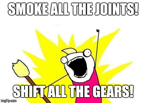 X All The Y Meme | SMOKE ALL THE JOINTS! SHIFT ALL THE GEARS! | image tagged in memes,x all the y | made w/ Imgflip meme maker