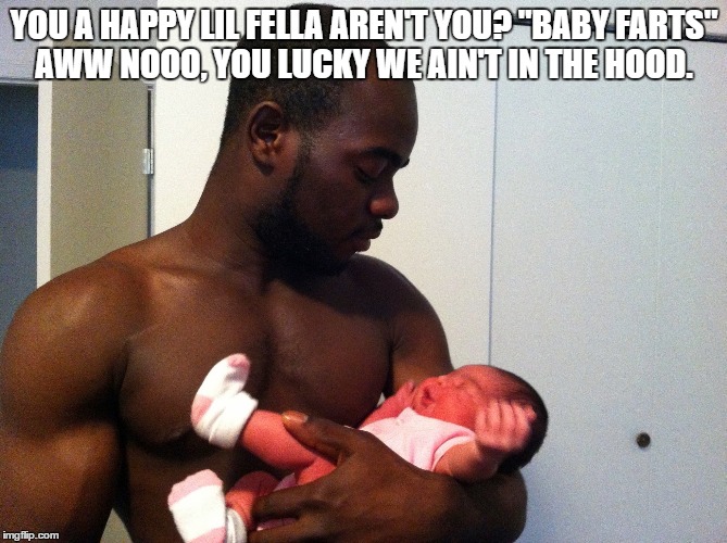 YOU A HAPPY LIL FELLA AREN'T YOU? "BABY FARTS" AWW NOOO, YOU LUCKY WE AIN'T IN THE HOOD. | image tagged in hood,fart,baby | made w/ Imgflip meme maker