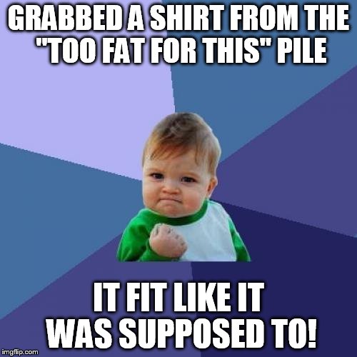 The journey to a 65 pound, or maybe even 80 pound, weight loss continues | GRABBED A SHIRT FROM THE "TOO FAT FOR THIS" PILE; IT FIT LIKE IT WAS SUPPOSED TO! | image tagged in memes,success kid,35 down,30 to go,will i get down to fighting weight,mma hopeful | made w/ Imgflip meme maker