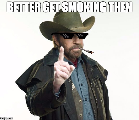 BETTER GET SMOKING THEN | image tagged in dank chuck norris | made w/ Imgflip meme maker