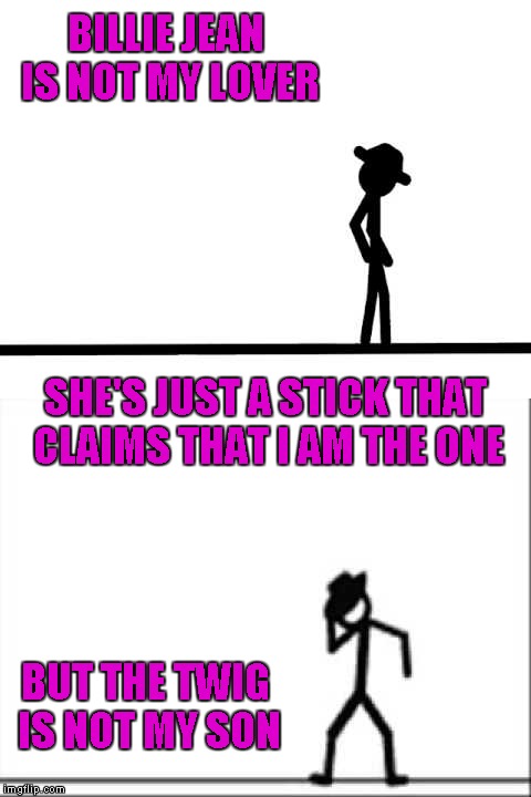Credit to Ripper13 for inspiring the idea and MemesterMemesterson and DashHopes for pushing me to submit it. | BILLIE JEAN IS NOT MY LOVER; SHE'S JUST A STICK THAT CLAIMS THAT I AM THE ONE; BUT THE TWIG IS NOT MY SON | image tagged in michael jackson stick figure,memes,billie jean,funny,michael jackson | made w/ Imgflip meme maker