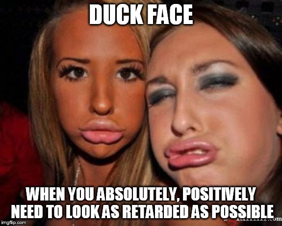 DUCK FACE; WHEN YOU ABSOLUTELY, POSITIVELY NEED TO LOOK AS RETARDED AS POSSIBLE | image tagged in duck face chicks,duck face | made w/ Imgflip meme maker