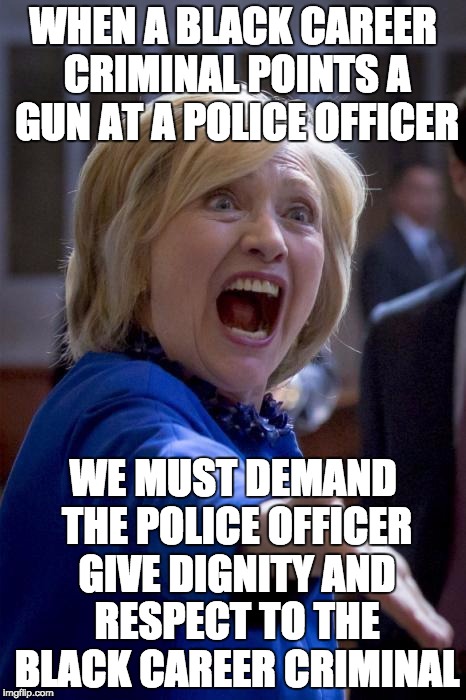 People don't riot, burn down and loot businesses, or shoot cops because they feel disrespected but because they're criminals. | WHEN A BLACK CAREER CRIMINAL POINTS A GUN AT A POLICE OFFICER; WE MUST DEMAND THE POLICE OFFICER GIVE DIGNITY AND RESPECT TO THE BLACK CAREER CRIMINAL | image tagged in wtf hillary,black lives matter,liberal logic | made w/ Imgflip meme maker