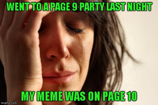 True story... | WENT TO A PAGE 9 PARTY LAST NIGHT; MY MEME WAS ON PAGE 10 | image tagged in memes,first world problems | made w/ Imgflip meme maker