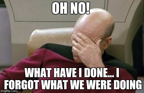 Captain Picard Facepalm | OH NO! WHAT HAVE I DONE... I FORGOT WHAT WE WERE DOING | image tagged in memes,captain picard facepalm | made w/ Imgflip meme maker