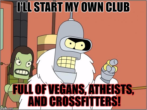 Bender | I'LL START MY OWN CLUB; FULL OF VEGANS, ATHEISTS, AND CROSSFITTERS! | image tagged in memes,bender,template quest,funny,vegans,atheists | made w/ Imgflip meme maker
