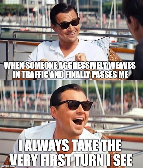 Leonardo Dicaprio Wolf Of Wall Street | WHEN SOMEONE AGGRESSIVELY WEAVES IN TRAFFIC AND FINALLY PASSES ME; I ALWAYS TAKE THE VERY FIRST TURN I SEE | image tagged in memes,leonardo dicaprio wolf of wall street | made w/ Imgflip meme maker