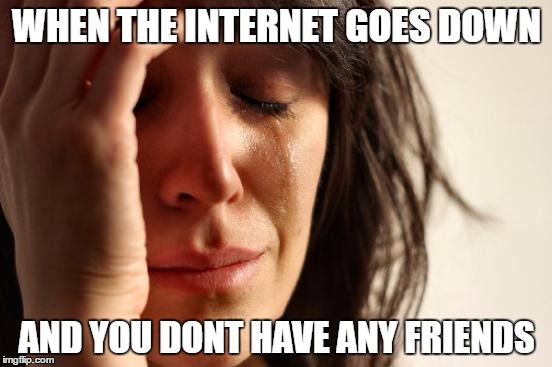 First World Problems | WHEN THE INTERNET GOES DOWN; AND YOU DONT HAVE ANY FRIENDS | image tagged in memes,first world problems | made w/ Imgflip meme maker