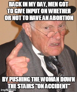 Back In My Day Meme | BACK IN MY DAY, MEN GOT TO GIVE INPUT ON WHETHER OR NOT TO HAVE AN ABORTION; BY PUSHING THE WOMAN DOWN THE STAIRS "ON ACCIDENT" | image tagged in memes,back in my day | made w/ Imgflip meme maker