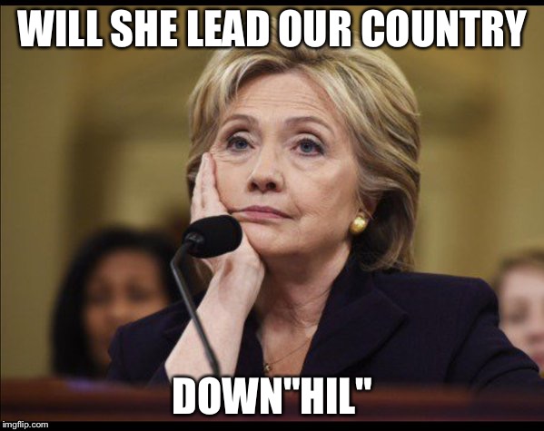 Just sayin' | WILL SHE LEAD OUR COUNTRY; DOWN"HIL" | image tagged in bored hillary | made w/ Imgflip meme maker