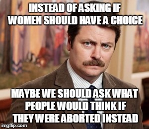 Ron Swanson Meme | INSTEAD OF ASKING IF WOMEN SHOULD HAVE A CHOICE; MAYBE WE SHOULD ASK WHAT PEOPLE WOULD THINK IF THEY WERE ABORTED INSTEAD | image tagged in memes,ron swanson | made w/ Imgflip meme maker