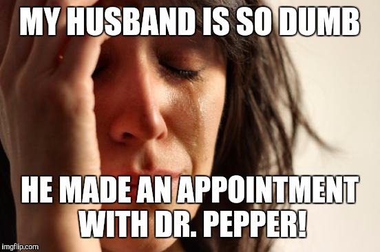 First World Problems Meme | MY HUSBAND IS SO DUMB HE MADE AN APPOINTMENT WITH DR. PEPPER! | image tagged in memes,first world problems | made w/ Imgflip meme maker