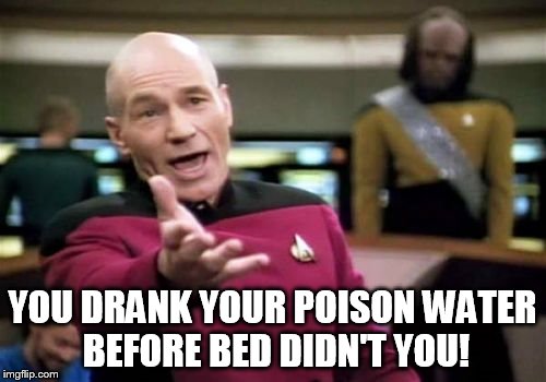 Picard Wtf Meme | YOU DRANK YOUR POISON WATER BEFORE BED DIDN'T YOU! | image tagged in memes,picard wtf | made w/ Imgflip meme maker