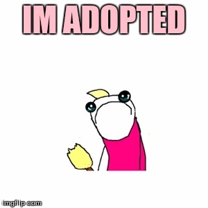 Sad X All The Y | IM ADOPTED | image tagged in memes,sad x all the y | made w/ Imgflip meme maker