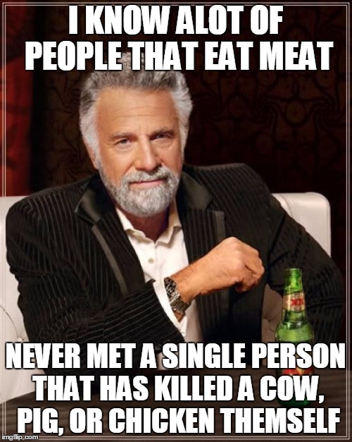 The Most Interesting Man In The World Meme | I KNOW ALOT OF PEOPLE THAT EAT MEAT NEVER MET A SINGLE PERSON THAT HAS KILLED A COW, PIG, OR CHICKEN THEMSELF | image tagged in memes,the most interesting man in the world | made w/ Imgflip meme maker