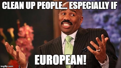 CLEAN UP PEOPLE... ESPECIALLY IF EUROPEAN! | image tagged in memes,steve harvey | made w/ Imgflip meme maker